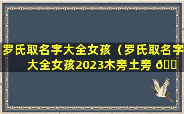 罗氏取名字大全女孩（罗氏取名字大全女孩2023木旁土旁 🐠 ）